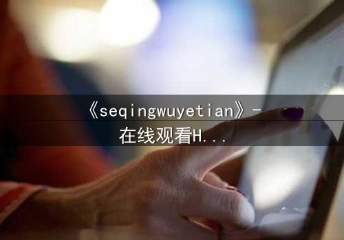 《seqingwuyetian》- 在线观看HD中字 - 一场禁忌之恋的致命诱惑