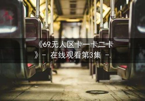 《69无人区卡一卡二卡》- 在线观看第3集 - 揭开荒原生存的终极秘密