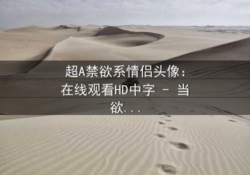 超A禁欲系情侣头像:在线观看HD中字 - 当欲望与克制在镜头前碰撞