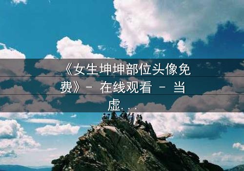 《女生坤坤部位头像免费》- 在线观看 - 当虚拟身份引爆真实危机