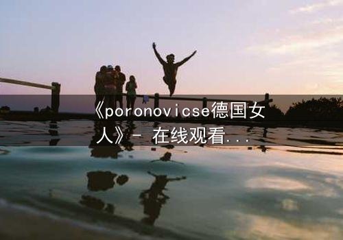 《poronovicse德国女人》- 在线观看HD中字 - 揭开禁忌之恋的黑暗真相