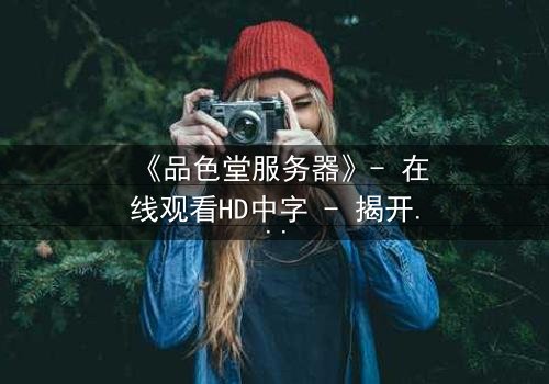 《品色堂服务器》- 在线观看HD中字 - 揭开数据背后的致命真相