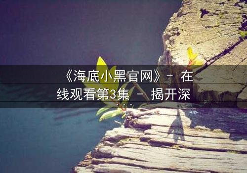 《海底小黑官网》- 在线观看第3集 - 揭开深海谜团,谁在操控命运?