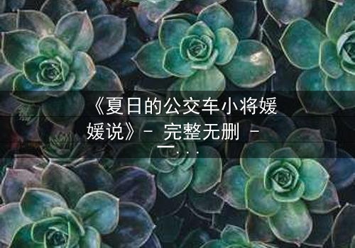《夏日的公交车小将媛媛说》- 完整无删 - 一场夏日公交上的青春风暴