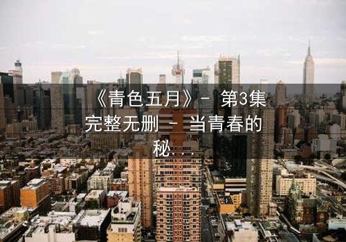 《青色五月》- 第3集完整无删 - 当青春的秘密撕裂五月的天空