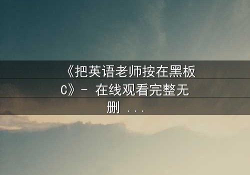 《把英语老师按在黑板C》- 在线观看完整无删 - 当禁忌之恋撞上校园风暴