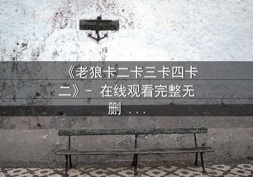 《老狼卡二卡三卡四卡二》- 在线观看完整无删 - 揭开狼性生存的终极谜局