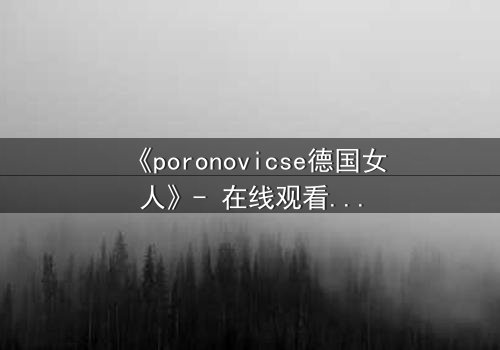 《poronovicse德国女人》- 在线观看完整无删 - 揭开禁忌之恋的致命真相