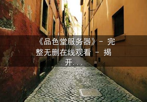 《品色堂服务器》- 完整无删在线观看 - 揭开数据背后的致命秘密