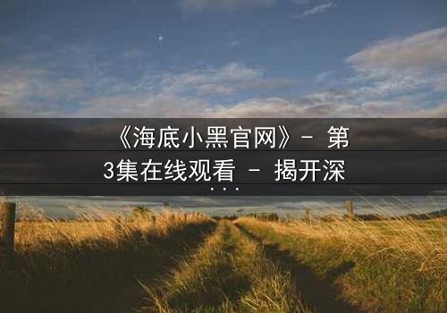 《海底小黑官网》- 第3集在线观看 - 揭开深海的黑暗秘密,你敢直面真相吗?