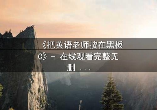 《把英语老师按在黑板C》- 在线观看完整无删 - 当课堂禁忌被点燃