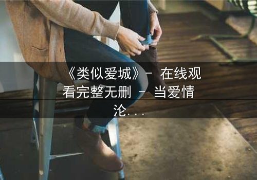 《类似爱城》- 在线观看完整无删 - 当爱情沦为权力游戏的牺牲品