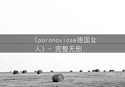 《poronovicse德国女人》- 完整无删在线观看 - 揭开她隐藏的致命秘密