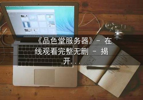 《品色堂服务器》- 在线观看完整无删 - 揭开数字迷宫的致命诱惑