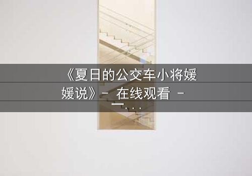 《夏日的公交车小将媛媛说》- 在线观看 - 一场夏日公交上的青春风暴