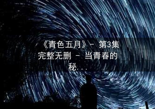 《青色五月》- 第3集完整无删 - 当青春的秘密撕裂五月的宁静