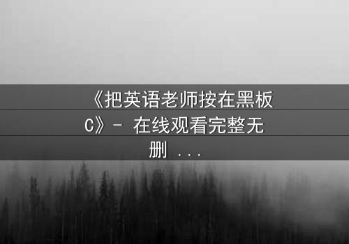 《把英语老师按在黑板C》- 在线观看完整无删 - 当教室禁忌被彻底打破