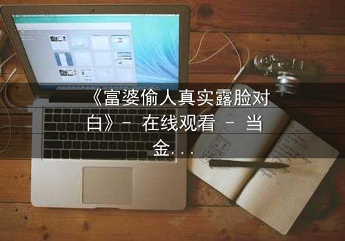 《富婆偷人真实露脸对白》- 在线观看 - 当金钱买不到真爱,秘密终将暴露!