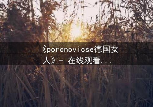 《poronovicse德国女人》- 在线观看HD中字 - 揭开禁忌之恋的惊悚真相