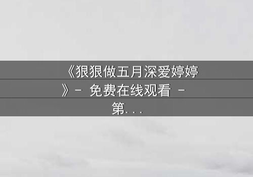 《狠狠做五月深爱婷婷》- 免费在线观看 - 第7集HD中字