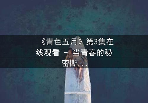 《青色五月》第3集在线观看 - 当青春的秘密撕裂五月的宁静