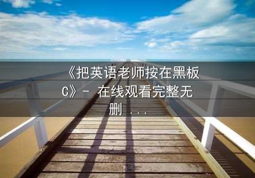 《把英语老师按在黑板C》- 在线观看完整无删 - 当课堂禁忌被点燃