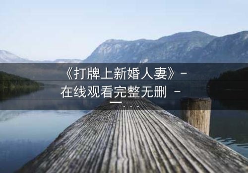 《打牌上新婚人妻》- 在线观看完整无删 - 一场牌局引发的婚姻风暴
