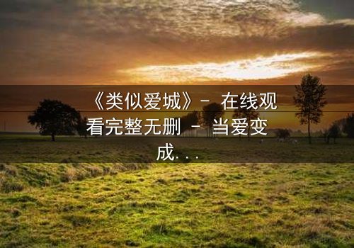 《类似爱城》- 在线观看完整无删 - 当爱变成一场致命的游戏