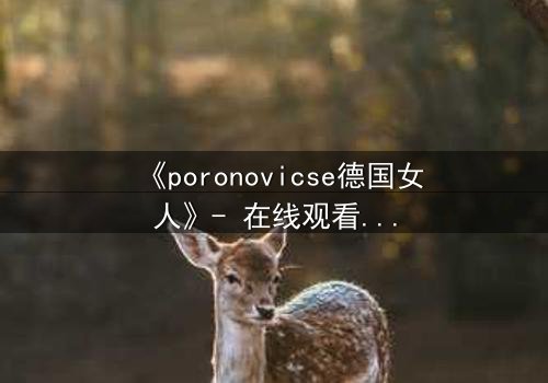 《poronovicse德国女人》- 在线观看完整无删 - 揭开禁忌之恋的黑暗真相