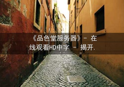 《品色堂服务器》- 在线观看HD中字 - 揭开数据背后的致命秘密