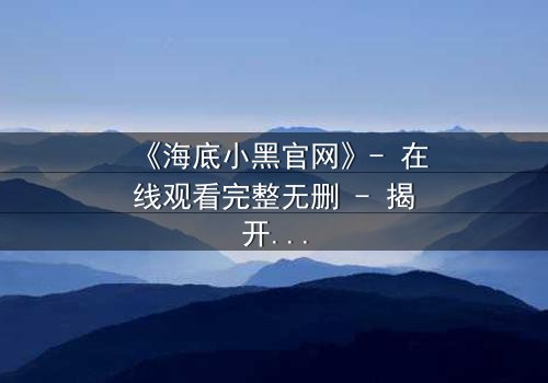 《海底小黑官网》- 在线观看完整无删 - 揭开深海秘密的惊魂之旅