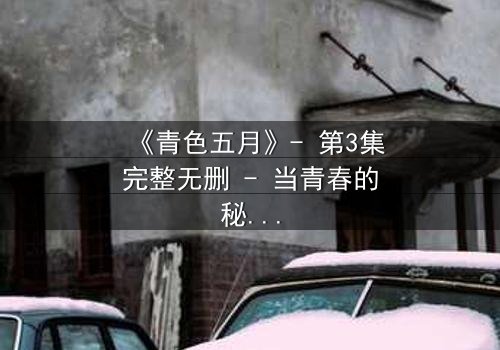 《青色五月》- 第3集完整无删 - 当青春的秘密撕裂五月天空
