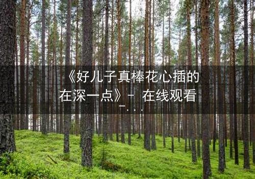 《好儿子真棒花心插的在深一点》- 在线观看 - 当亲情与欲望的边界彻底崩溃