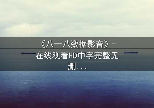 《八一八数据影音》- 在线观看HD中字完整无删 - 数据背后的致命真相你敢揭吗?