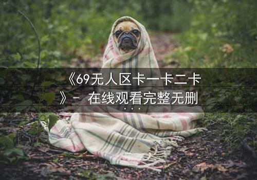 《69无人区卡一卡二卡》- 在线观看完整无删 - 揭开无人区隐藏的致命秘密