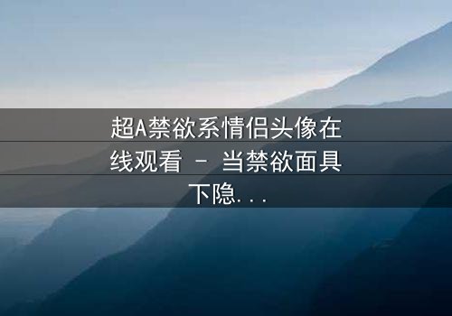 超A禁欲系情侣头像在线观看 - 当禁欲面具下隐藏着致命诱惑