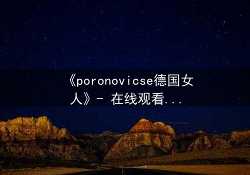 《poronovicse德国女人》- 在线观看HD中字 - 揭开禁忌之恋的惊悚真相
