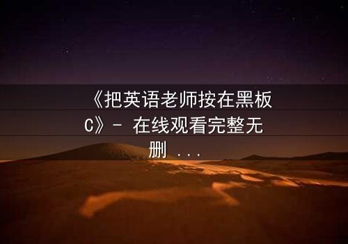 《把英语老师按在黑板C》- 在线观看完整无删 - 当禁忌之恋撞上校园风暴