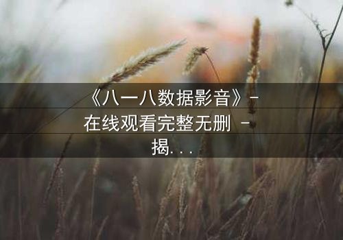 《八一八数据影音》- 在线观看完整无删 - 揭秘数据背后的致命真相