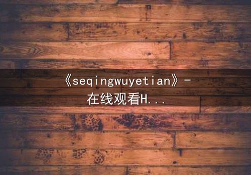《seqingwuyetian》- 在线观看HD中字 - 当欲望吞噬理智,谁将幸存?