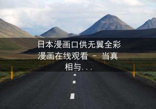 日本漫画口供无翼全彩漫画在线观看 - 当真相与谎言交织,谁将主宰命运?