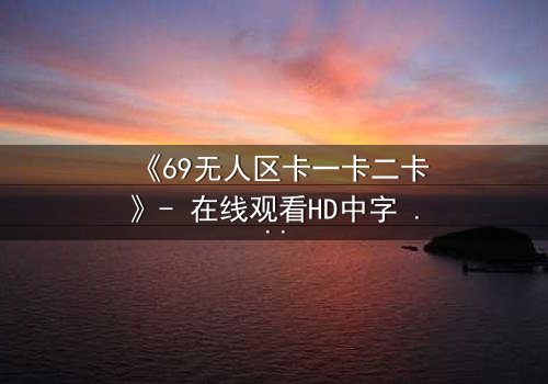《69无人区卡一卡二卡》- 在线观看HD中字 - 揭开无人区的终极秘密