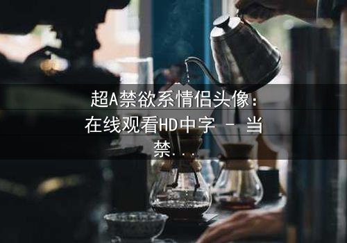 超A禁欲系情侣头像:在线观看HD中字 - 当禁欲面具被撕下,爱欲与背叛交织的致命游戏