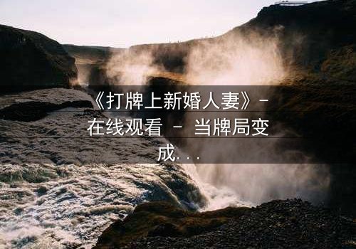 《打牌上新婚人妻》- 在线观看 - 当牌局变成婚姻的赌注,谁能全身而退?