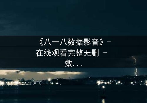 《八一八数据影音》- 在线观看完整无删 - 数据背后隐藏的惊天秘密