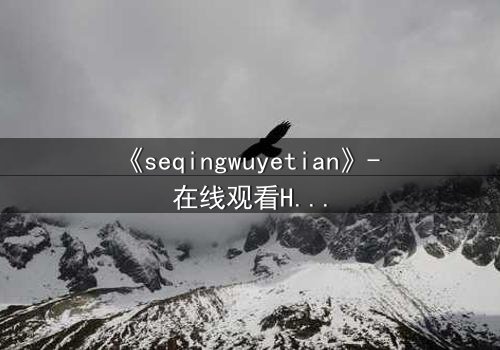 《seqingwuyetian》- 在线观看HD中字 - 一场禁忌之恋的致命诱惑