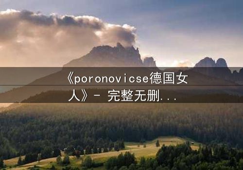 《poronovicse德国女人》- 完整无删在线观看 - 揭开禁忌之恋的隐秘真相