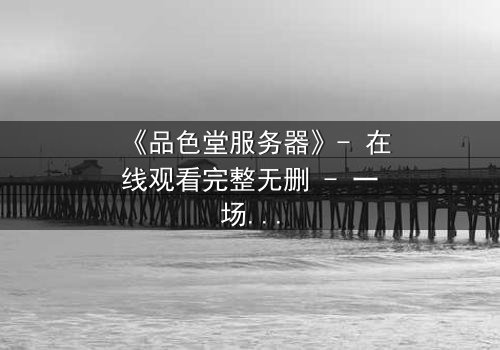 《品色堂服务器》- 在线观看完整无删 - 一场数据风暴中的生死较量