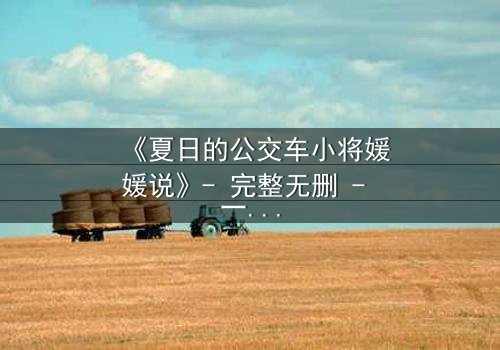 《夏日的公交车小将媛媛说》- 完整无删 - 一场夏日公交上的秘密告白,你敢听吗?