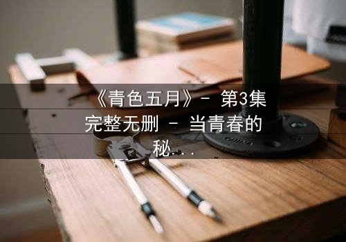 《青色五月》- 第3集完整无删 - 当青春的秘密撕裂五月的天空